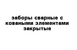 заборы сварные с коваными элементами закрытые